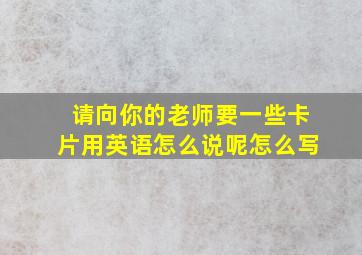 请向你的老师要一些卡片用英语怎么说呢怎么写