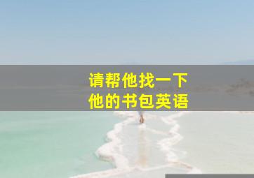 请帮他找一下他的书包英语