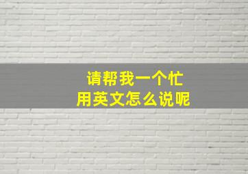 请帮我一个忙用英文怎么说呢