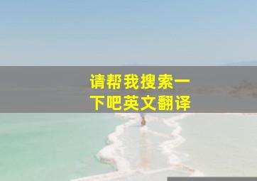 请帮我搜索一下吧英文翻译