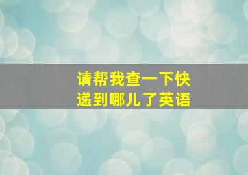 请帮我查一下快递到哪儿了英语