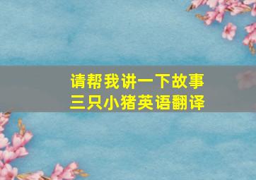 请帮我讲一下故事三只小猪英语翻译