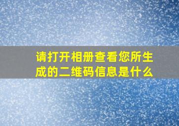 请打开相册查看您所生成的二维码信息是什么