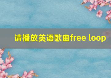 请播放英语歌曲free loop