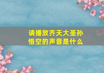 请播放齐天大圣孙悟空的声音是什么