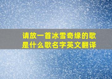 请放一首冰雪奇缘的歌是什么歌名字英文翻译