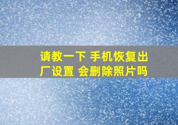 请教一下 手机恢复出厂设置 会删除照片吗