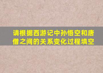 请根据西游记中孙悟空和唐僧之间的关系变化过程填空