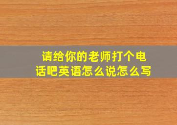 请给你的老师打个电话吧英语怎么说怎么写