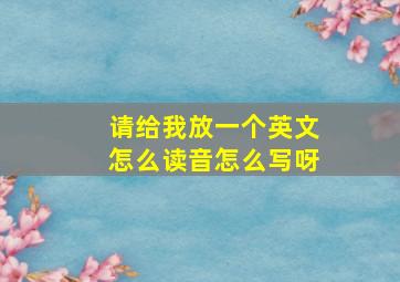 请给我放一个英文怎么读音怎么写呀