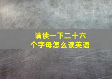 请读一下二十六个字母怎么读英语