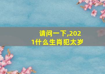 请问一下,2021什么生肖犯太岁