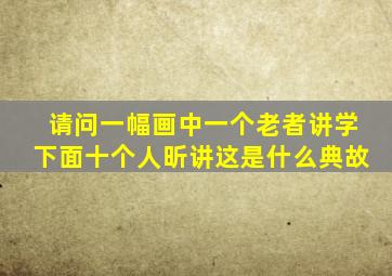 请问一幅画中一个老者讲学下面十个人昕讲这是什么典故