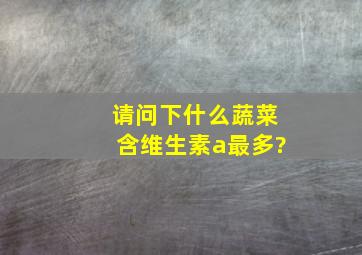 请问下什么蔬菜含维生素a最多?