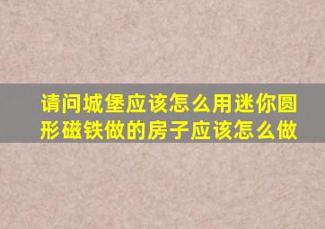 请问城堡应该怎么用迷你圆形磁铁做的房子应该怎么做