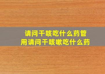 请问干咳吃什么药管用请问干咳嗽吃什么药