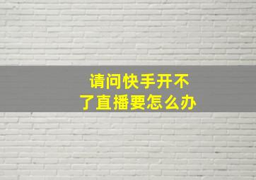 请问快手开不了直播要怎么办