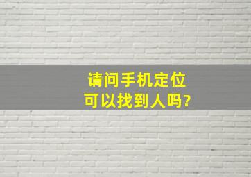 请问手机定位可以找到人吗?