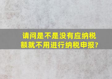 请问是不是没有应纳税额就不用进行纳税申报?