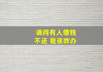 请问有人借钱不还 我该咋办