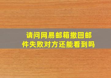 请问网易邮箱撤回邮件失败对方还能看到吗