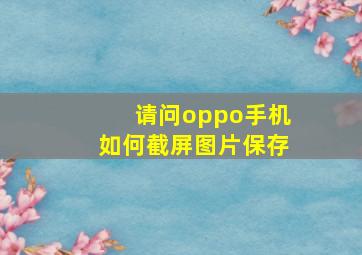 请问oppo手机如何截屏图片保存