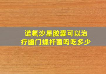 诺氟沙星胶囊可以治疗幽门螺杆菌吗吃多少