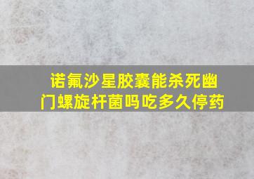 诺氟沙星胶囊能杀死幽门螺旋杆菌吗吃多久停药