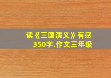 读《三国演义》有感350字.作文三年级