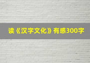 读《汉字文化》有感300字