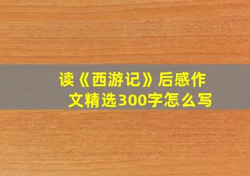 读《西游记》后感作文精选300字怎么写