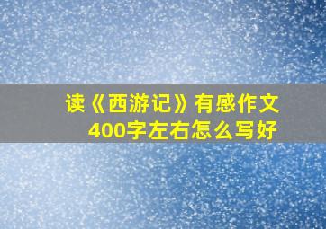 读《西游记》有感作文400字左右怎么写好