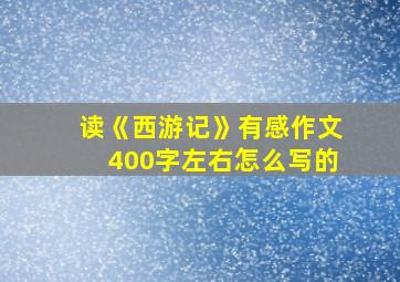 读《西游记》有感作文400字左右怎么写的