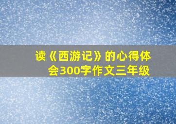 读《西游记》的心得体会300字作文三年级