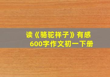 读《骆驼祥子》有感600字作文初一下册