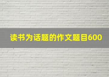 读书为话题的作文题目600