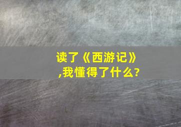 读了《西游记》,我懂得了什么?