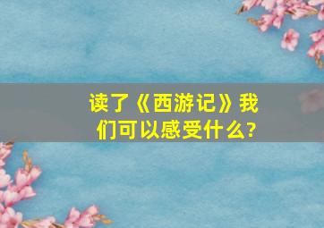 读了《西游记》我们可以感受什么?