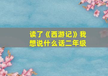 读了《西游记》我想说什么话二年级