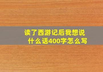 读了西游记后我想说什么话400字怎么写