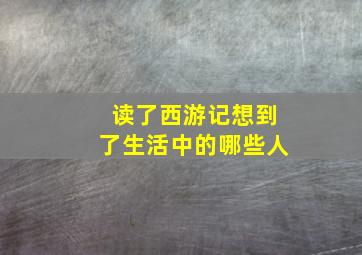 读了西游记想到了生活中的哪些人