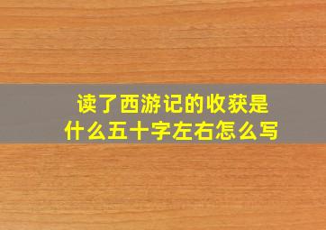 读了西游记的收获是什么五十字左右怎么写