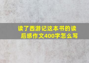 读了西游记这本书的读后感作文400字怎么写