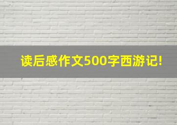 读后感作文500字西游记!