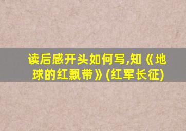 读后感开头如何写,知《地球的红飘带》(红军长征)