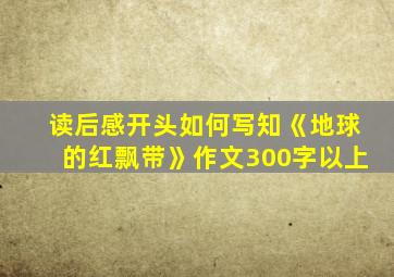 读后感开头如何写知《地球的红飘带》作文300字以上