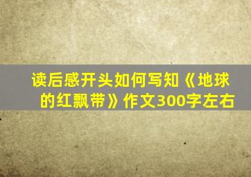 读后感开头如何写知《地球的红飘带》作文300字左右