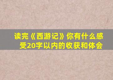 读完《西游记》你有什么感受20字以内的收获和体会