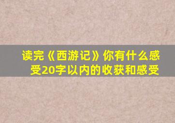 读完《西游记》你有什么感受20字以内的收获和感受