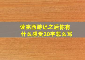 读完西游记之后你有什么感受20字怎么写